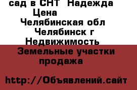 сад в СНТ “Надежда“ › Цена ­ 500 000 - Челябинская обл., Челябинск г. Недвижимость » Земельные участки продажа   